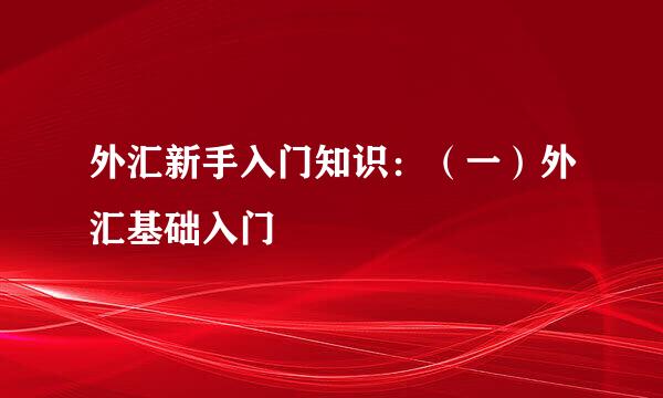 外汇新手入门知识：（一）外汇基础入门