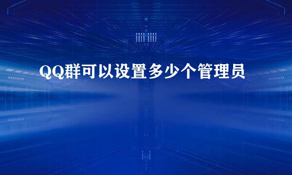 QQ群可以设置多少个管理员