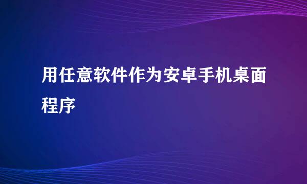 用任意软件作为安卓手机桌面程序