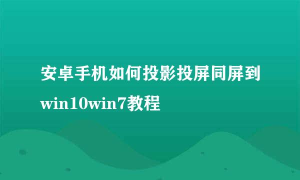 安卓手机如何投影投屏同屏到win10win7教程