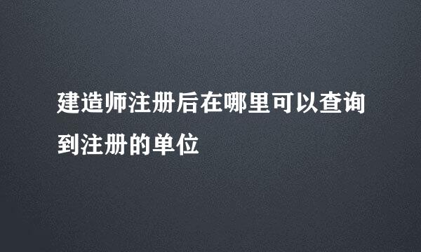 建造师注册后在哪里可以查询到注册的单位