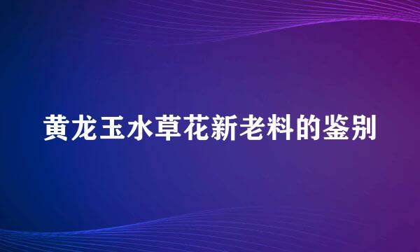 黄龙玉水草花新老料的鉴别