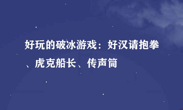 好玩的破冰游戏：好汉请抱拳、虎克船长、传声筒