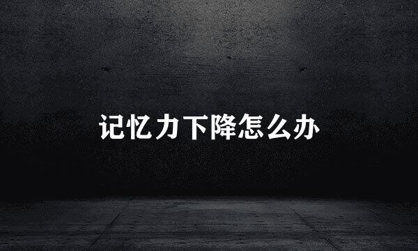 记忆力下降怎么办