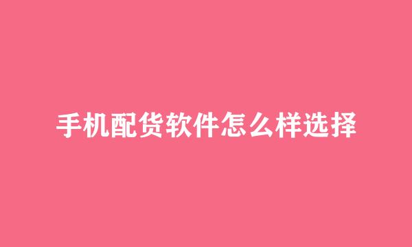 手机配货软件怎么样选择