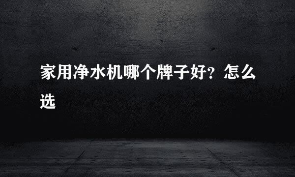 家用净水机哪个牌子好？怎么选