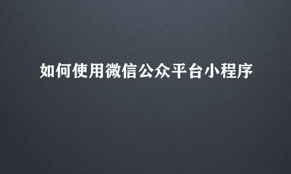 如何使用微信公众平台小程序