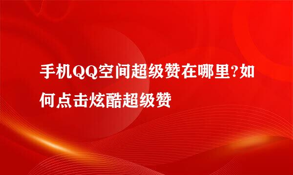 手机QQ空间超级赞在哪里?如何点击炫酷超级赞