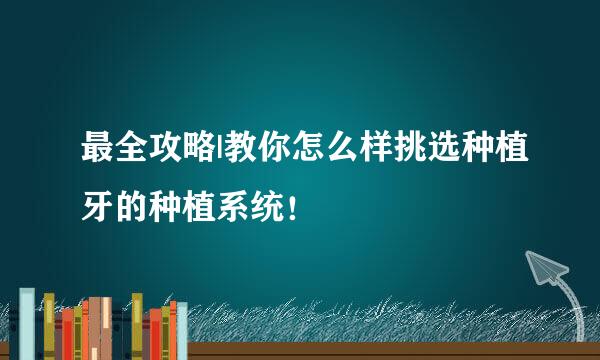 最全攻略|教你怎么样挑选种植牙的种植系统！