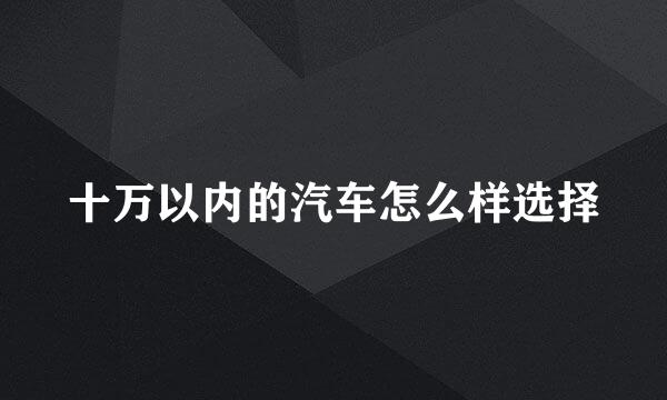 十万以内的汽车怎么样选择