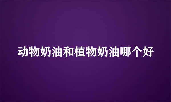 动物奶油和植物奶油哪个好