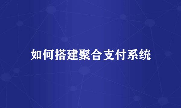 如何搭建聚合支付系统