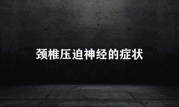 颈椎压迫神经的症状