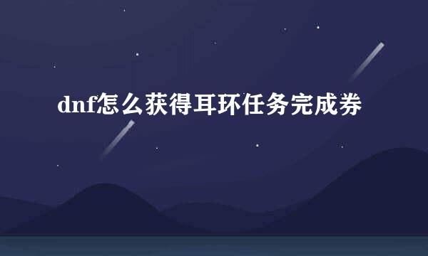 dnf怎么获得耳环任务完成券