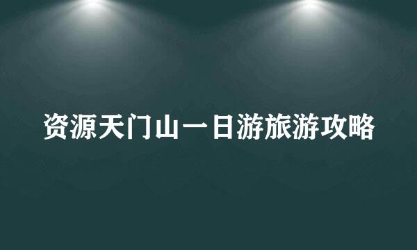 资源天门山一日游旅游攻略