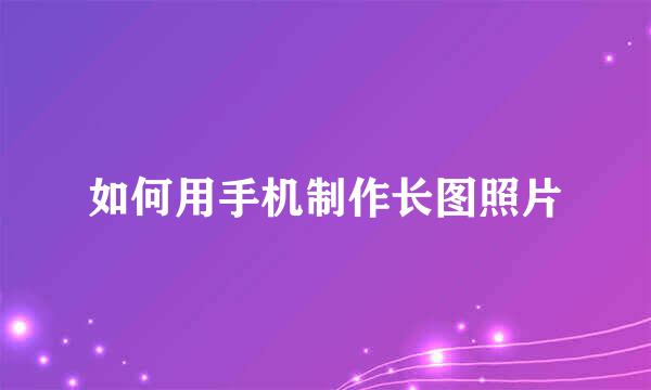 如何用手机制作长图照片