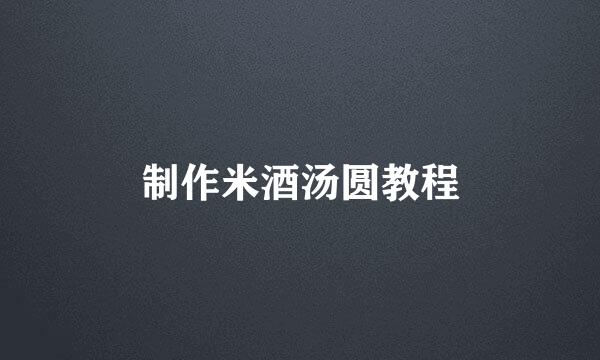 制作米酒汤圆教程