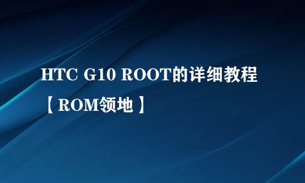 HTC G10 ROOT的详细教程【ROM领地】