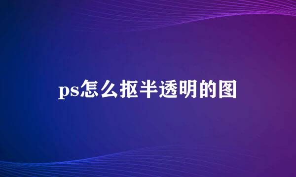 ps怎么抠半透明的图