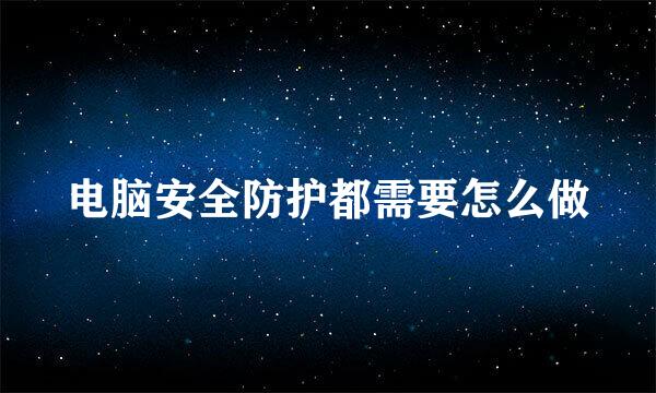 电脑安全防护都需要怎么做