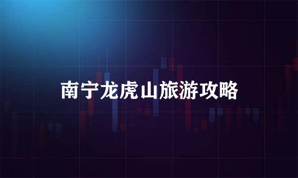 南宁龙虎山旅游攻略