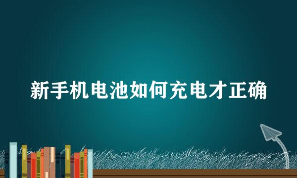 新手机电池如何充电才正确