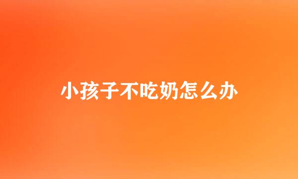 小孩子不吃奶怎么办
