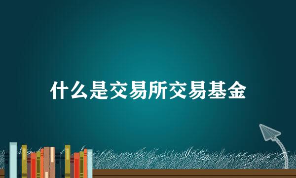 什么是交易所交易基金