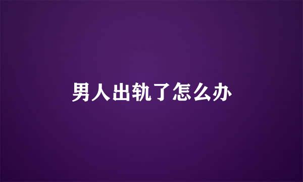男人出轨了怎么办