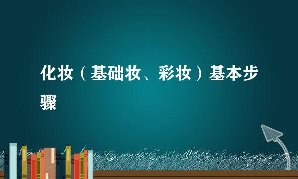 化妆（基础妆、彩妆）基本步骤