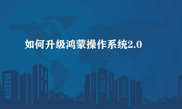 如何升级鸿蒙操作系统2.0