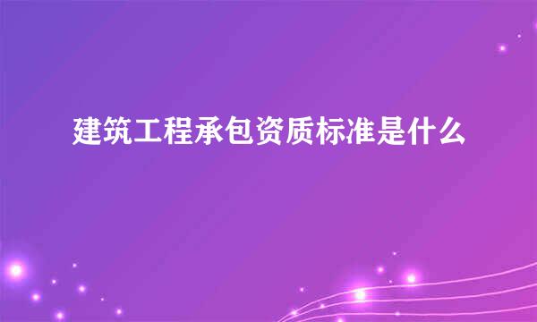 建筑工程承包资质标准是什么