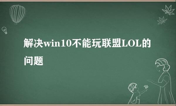 解决win10不能玩联盟LOL的问题