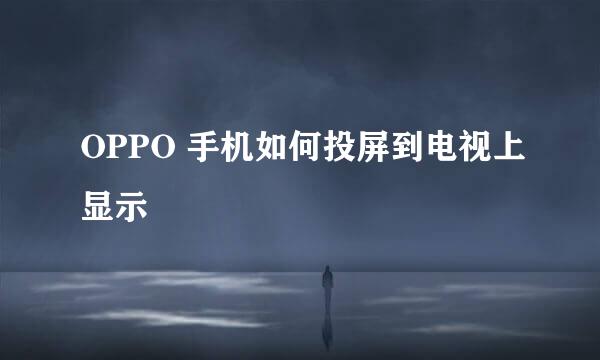 OPPO 手机如何投屏到电视上显示