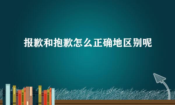 报歉和抱歉怎么正确地区别呢