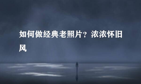 如何做经典老照片？浓浓怀旧风