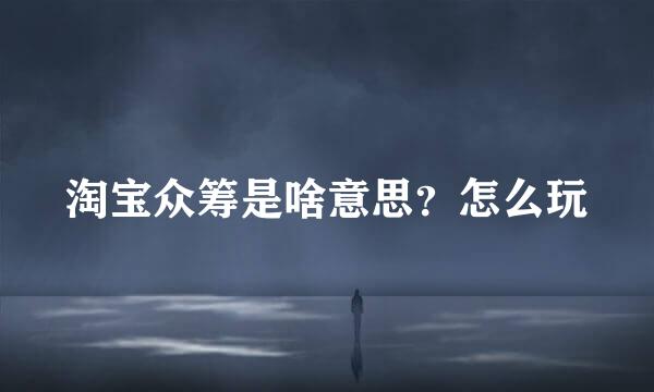 淘宝众筹是啥意思？怎么玩
