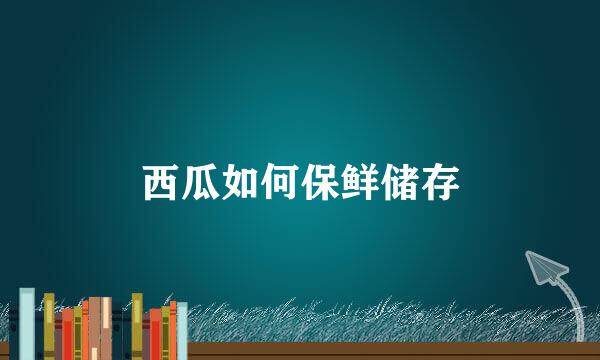 西瓜如何保鲜储存