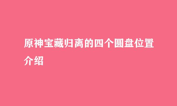 原神宝藏归离的四个圆盘位置介绍