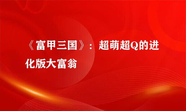 《富甲三国》：超萌超Q的进化版大富翁