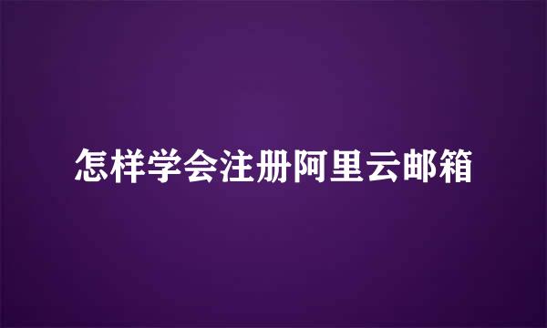 怎样学会注册阿里云邮箱