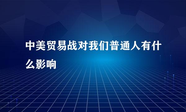 中美贸易战对我们普通人有什么影响