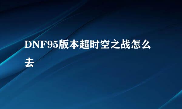 DNF95版本超时空之战怎么去