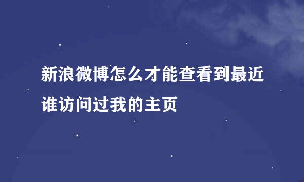 新浪微博怎么才能查看到最近谁访问过我的主页