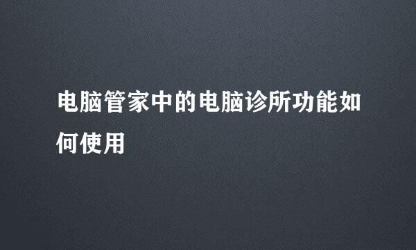 电脑管家中的电脑诊所功能如何使用
