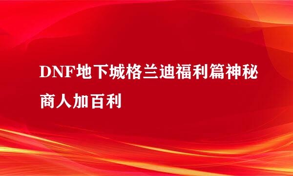 DNF地下城格兰迪福利篇神秘商人加百利