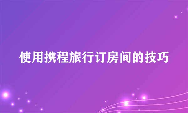 使用携程旅行订房间的技巧