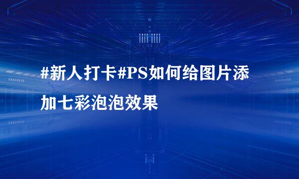 #新人打卡#PS如何给图片添加七彩泡泡效果