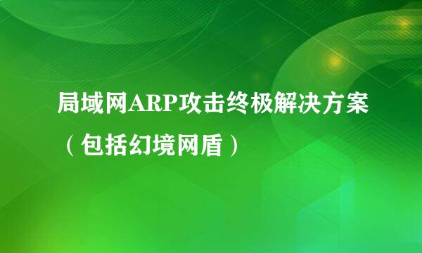 局域网ARP攻击终极解决方案（包括幻境网盾）