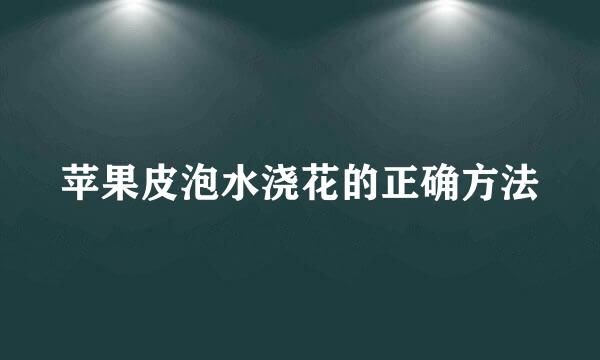 苹果皮泡水浇花的正确方法